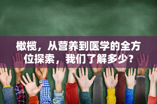 橄榄，从营养到医学的全方位探索，我们了解多少？