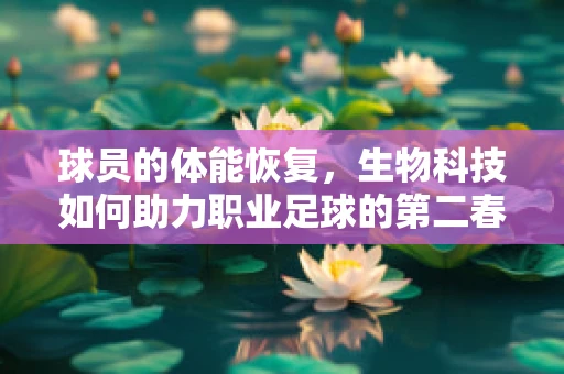 球员的体能恢复，生物科技如何助力职业足球的第二春？