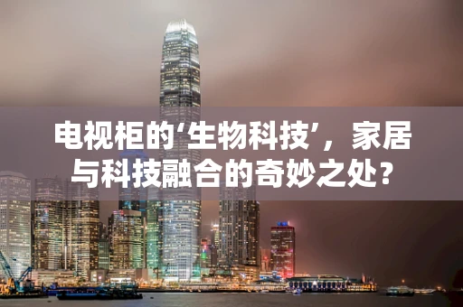 电视柜的‘生物科技’，家居与科技融合的奇妙之处？