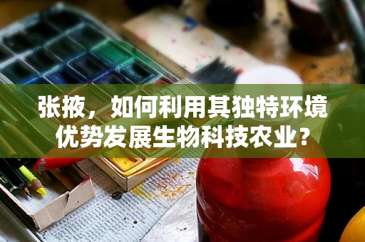张掖，如何利用其独特环境优势发展生物科技农业？
