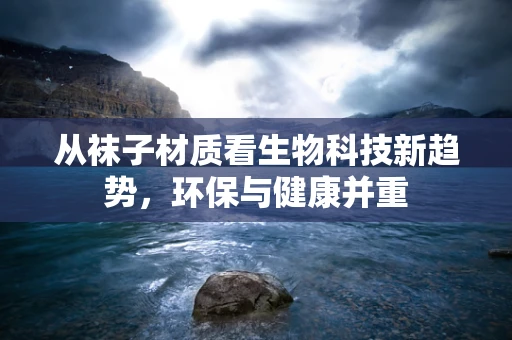 从袜子材质看生物科技新趋势，环保与健康并重