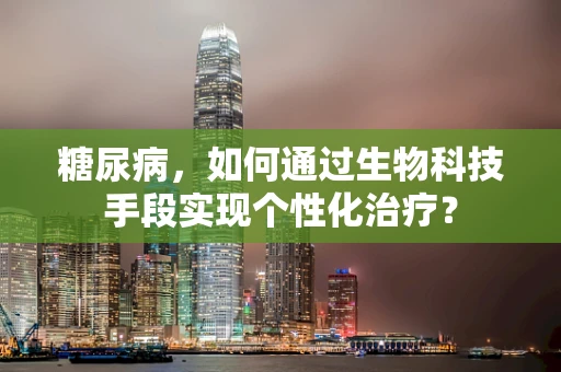 糖尿病，如何通过生物科技手段实现个性化治疗？