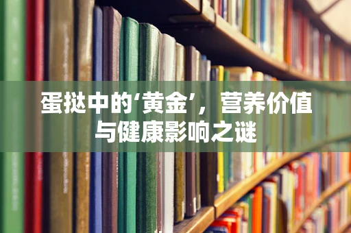 蛋挞中的‘黄金’，营养价值与健康影响之谜