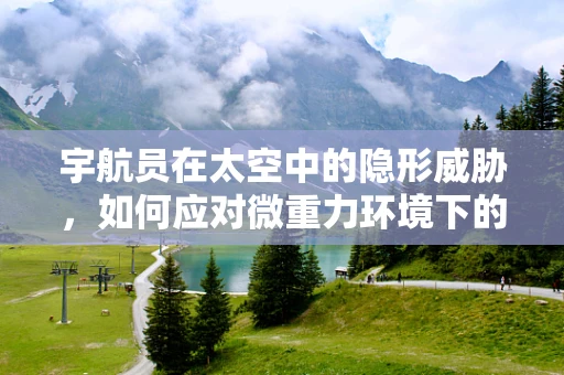 宇航员在太空中的隐形威胁，如何应对微重力环境下的免疫挑战？
