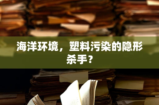 海洋环境，塑料污染的隐形杀手？