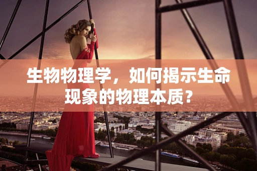 生物物理学，如何揭示生命现象的物理本质？