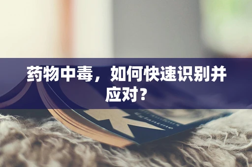 药物中毒，如何快速识别并应对？