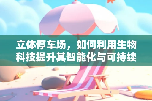 立体停车场，如何利用生物科技提升其智能化与可持续性？