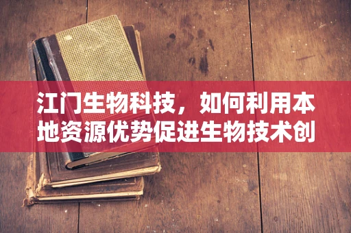 江门生物科技，如何利用本地资源优势促进生物技术创新？