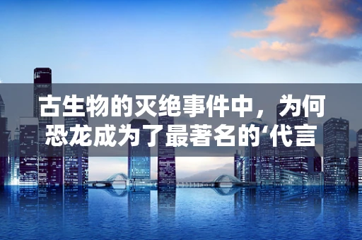 古生物的灭绝事件中，为何恐龙成为了最著名的‘代言人’？