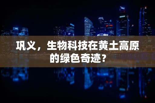 巩义，生物科技在黄土高原的绿色奇迹？
