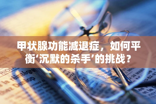 甲状腺功能减退症，如何平衡‘沉默的杀手’的挑战？