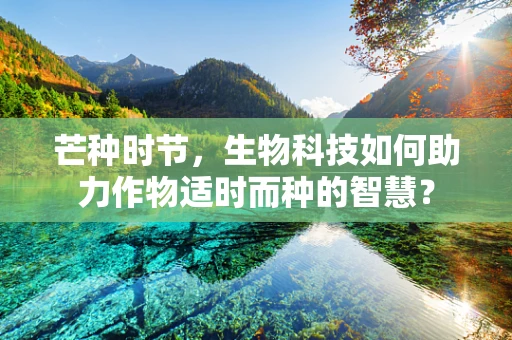 芒种时节，生物科技如何助力作物适时而种的智慧？