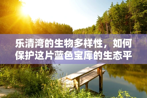 乐清湾的生物多样性，如何保护这片蓝色宝库的生态平衡？