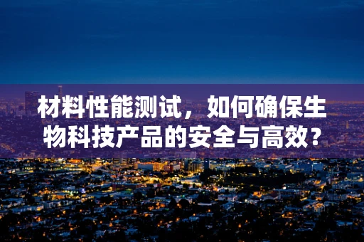 材料性能测试，如何确保生物科技产品的安全与高效？