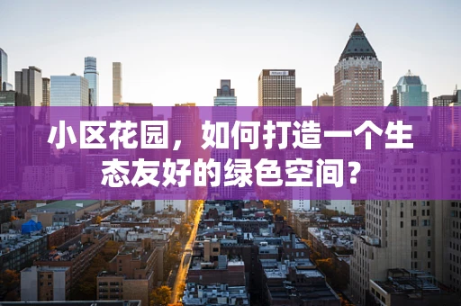 小区花园，如何打造一个生态友好的绿色空间？