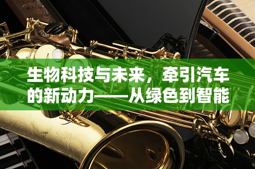 生物科技与未来，牵引汽车的新动力——从绿色到智能