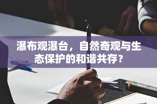 瀑布观瀑台，自然奇观与生态保护的和谐共存？