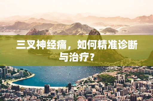 三叉神经痛，如何精准诊断与治疗？