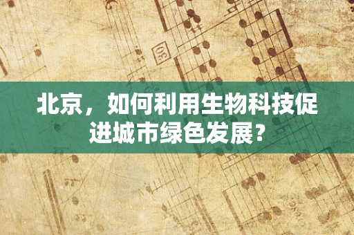 北京，如何利用生物科技促进城市绿色发展？
