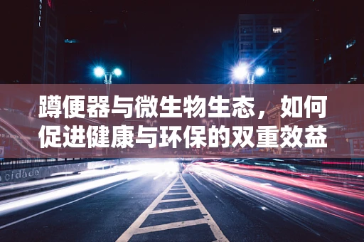 蹲便器与微生物生态，如何促进健康与环保的双重效益？