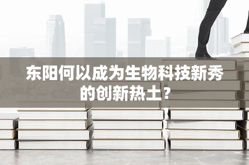 东阳何以成为生物科技新秀的创新热土？