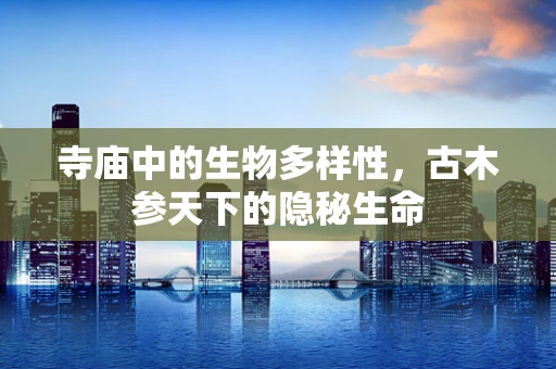 寺庙中的生物多样性，古木参天下的隐秘生命