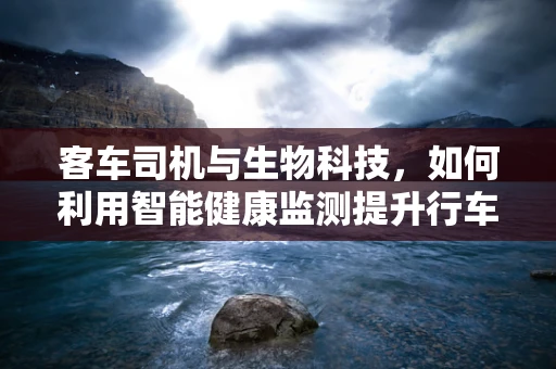 客车司机与生物科技，如何利用智能健康监测提升行车安全？