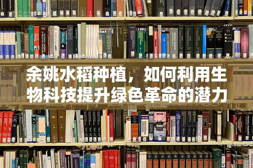 余姚水稻种植，如何利用生物科技提升绿色革命的潜力？