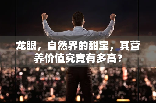 龙眼，自然界的甜宝，其营养价值究竟有多高？
