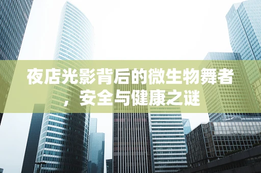 夜店光影背后的微生物舞者，安全与健康之谜