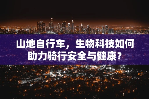 山地自行车，生物科技如何助力骑行安全与健康？