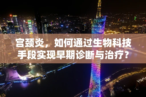 宫颈炎，如何通过生物科技手段实现早期诊断与治疗？