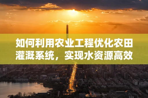 如何利用农业工程优化农田灌溉系统，实现水资源高效利用？