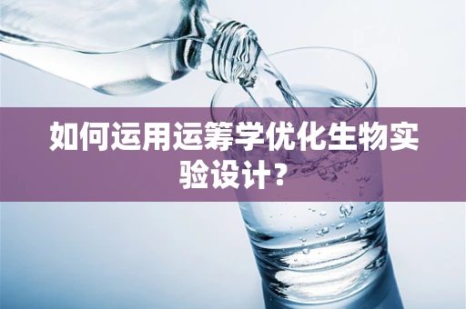 如何运用运筹学优化生物实验设计？