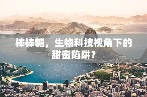 棒棒糖，生物科技视角下的甜蜜陷阱？