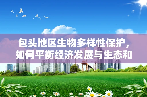 包头地区生物多样性保护，如何平衡经济发展与生态和谐？