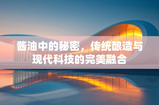 酱油中的秘密，传统酿造与现代科技的完美融合