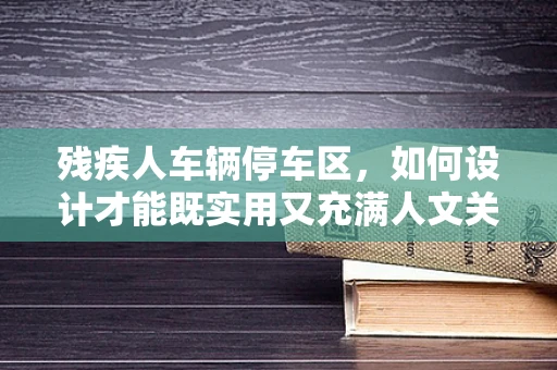残疾人车辆停车区，如何设计才能既实用又充满人文关怀？