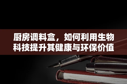 厨房调料盒，如何利用生物科技提升其健康与环保价值？