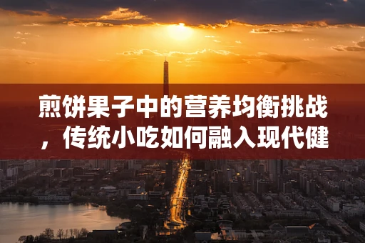 煎饼果子中的营养均衡挑战，传统小吃如何融入现代健康理念？