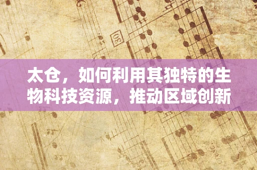 太仓，如何利用其独特的生物科技资源，推动区域创新发展？