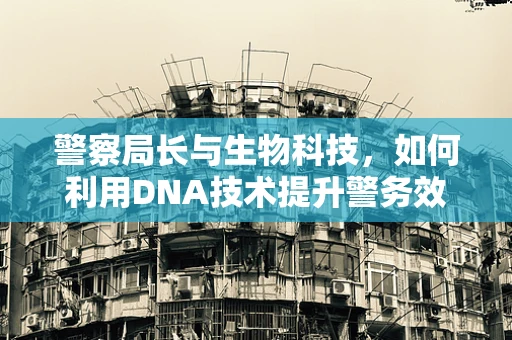 警察局长与生物科技，如何利用DNA技术提升警务效率？