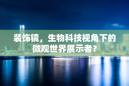 装饰镜，生物科技视角下的微观世界展示者？