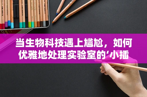 当生物科技遇上尴尬，如何优雅地处理实验室的‘小插曲’？