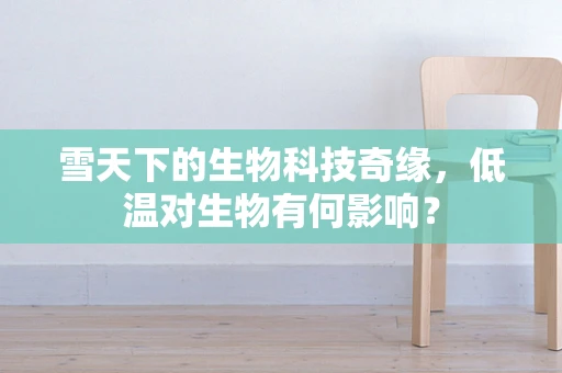 雪天下的生物科技奇缘，低温对生物有何影响？