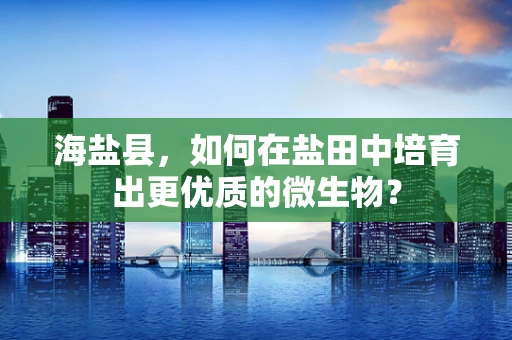 海盐县，如何在盐田中培育出更优质的微生物？