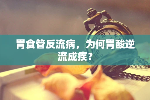 胃食管反流病，为何胃酸逆流成疾？
