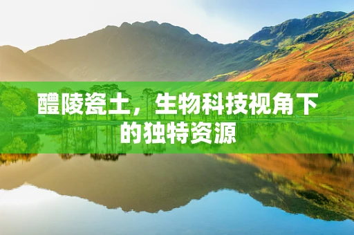 醴陵瓷土，生物科技视角下的独特资源