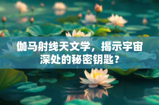 伽马射线天文学，揭示宇宙深处的秘密钥匙？